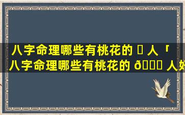 八字命理哪些有桃花的 ☘ 人「八字命理哪些有桃花的 🐒 人好」